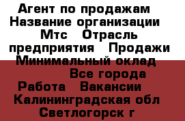 Агент по продажам › Название организации ­ Мтс › Отрасль предприятия ­ Продажи › Минимальный оклад ­ 18 000 - Все города Работа » Вакансии   . Калининградская обл.,Светлогорск г.